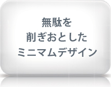 無駄を削ぎおとしたミニマムデザイン